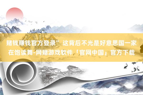 赌钱赚钱官方登录” 这背后不光是好意思国一家在饱读舞-网赌游戏软件「官网中国」官方下载
