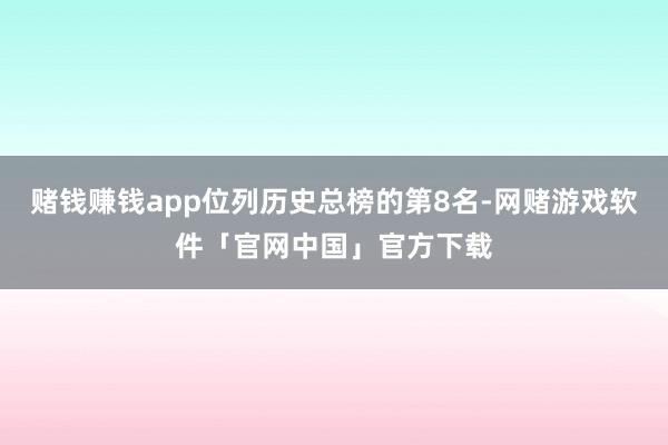 赌钱赚钱app位列历史总榜的第8名-网赌游戏软件「官网中国」官方下载