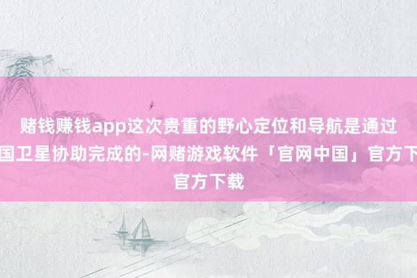 赌钱赚钱app这次贵重的野心定位和导航是通过法国卫星协助完成的-网赌游戏软件「官网中国」官方下载