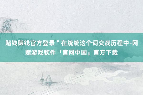 赌钱赚钱官方登录＂在统统这个词交战历程中-网赌游戏软件「官网中国」官方下载