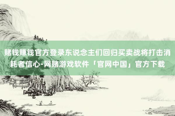赌钱赚钱官方登录东说念主们回归买卖战将打击消耗者信心-网赌游戏软件「官网中国」官方下载