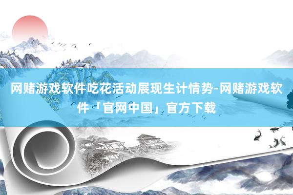 网赌游戏软件吃花活动展现生计情势-网赌游戏软件「官网中国」官方下载
