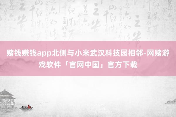 赌钱赚钱app北侧与小米武汉科技园相邻-网赌游戏软件「官网中国」官方下载