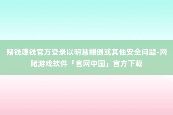 赌钱赚钱官方登录以明慧翻倒或其他安全问题-网赌游戏软件「官网中国」官方下载