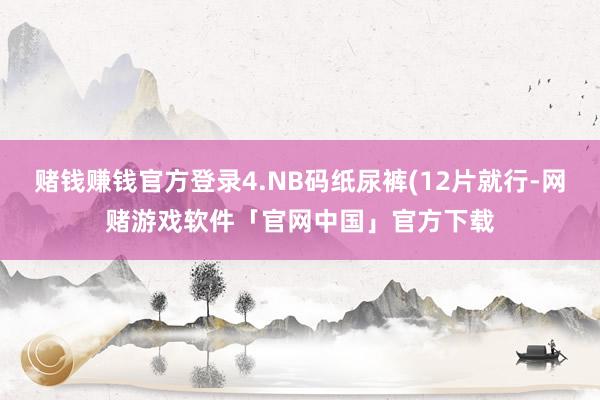 赌钱赚钱官方登录4.NB码纸尿裤(12片就行-网赌游戏软件「官网中国」官方下载