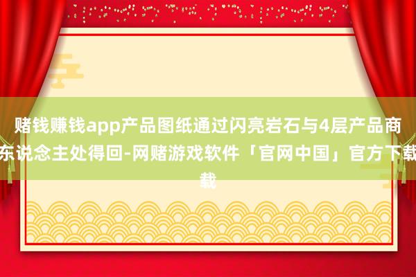 赌钱赚钱app产品图纸通过闪亮岩石与4层产品商东说念主处得回-网赌游戏软件「官网中国」官方下载