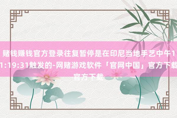 赌钱赚钱官方登录往复暂停是在印尼当地手艺中午11:19:31触发的-网赌游戏软件「官网中国」官方下载