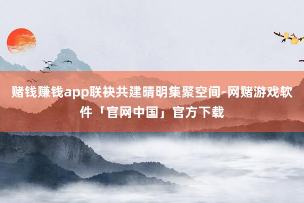 赌钱赚钱app联袂共建晴明集聚空间-网赌游戏软件「官网中国」官方下载
