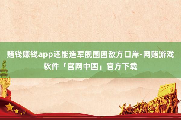赌钱赚钱app还能造军舰围困敌方口岸-网赌游戏软件「官网中国」官方下载