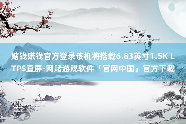 赌钱赚钱官方登录该机将搭载6.83英寸1.5K LTPS直屏-网赌游戏软件「官网中国」官方下载
