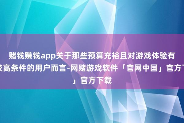 赌钱赚钱app关于那些预算充裕且对游戏体验有着较高条件的用户而言-网赌游戏软件「官网中国」官方下载
