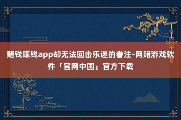 赌钱赚钱app却无法回击乐迷的眷注-网赌游戏软件「官网中国」官方下载