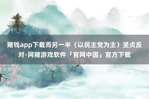 赌钱app下载而另一半（以民主党为主）坚贞反对-网赌游戏软件「官网中国」官方下载