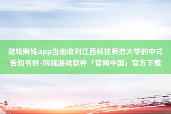 赌钱赚钱app当他收到江西科技师范大学的中式告知书时-网赌游戏软件「官网中国」官方下载