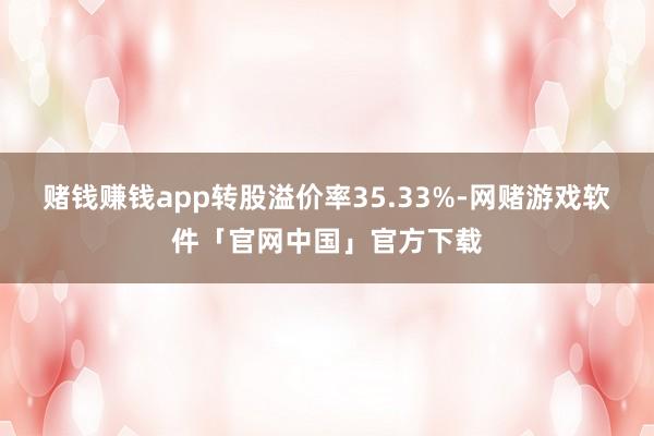 赌钱赚钱app转股溢价率35.33%-网赌游戏软件「官网中国」官方下载