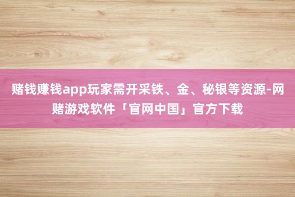赌钱赚钱app玩家需开采铁、金、秘银等资源-网赌游戏软件「官网中国」官方下载