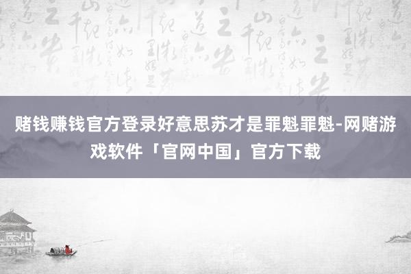 赌钱赚钱官方登录好意思苏才是罪魁罪魁-网赌游戏软件「官网中国」官方下载
