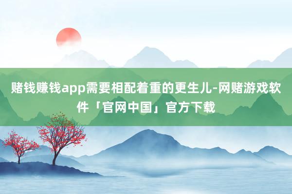 赌钱赚钱app需要相配着重的更生儿-网赌游戏软件「官网中国」官方下载