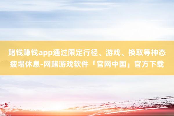 赌钱赚钱app通过限定行径、游戏、换取等神态疲塌休息-网赌游戏软件「官网中国」官方下载
