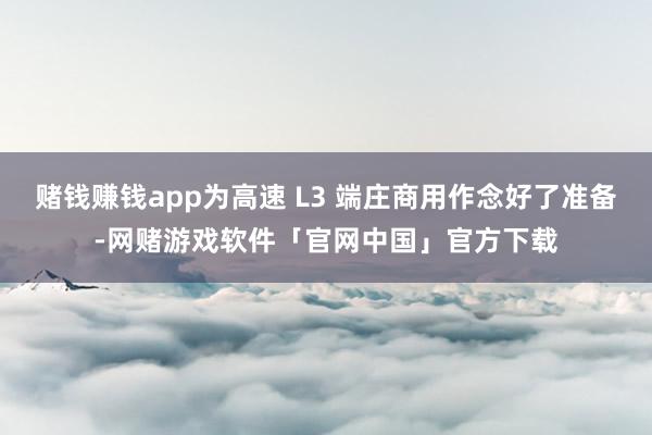 赌钱赚钱app为高速 L3 端庄商用作念好了准备-网赌游戏软件「官网中国」官方下载