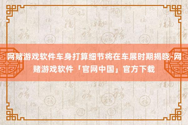 网赌游戏软件车身打算细节将在车展时期揭晓-网赌游戏软件「官网中国」官方下载