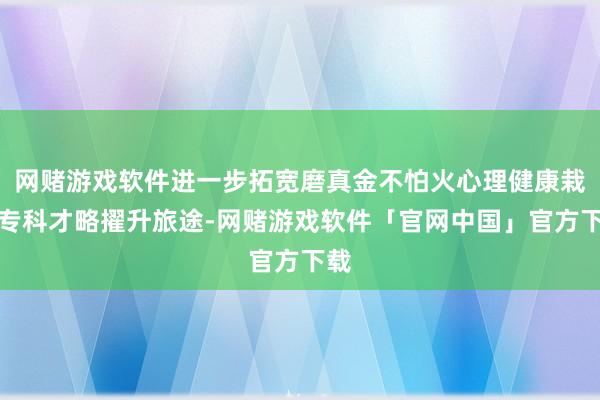 网赌游戏软件进一步拓宽磨真金不怕火心理健康栽种专科才略擢升旅途-网赌游戏软件「官网中国」官方下载