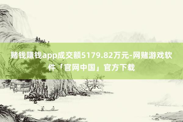 赌钱赚钱app成交额5179.82万元-网赌游戏软件「官网中国」官方下载