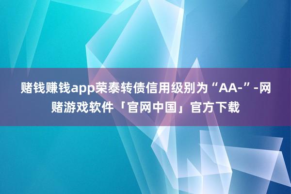 赌钱赚钱app荣泰转债信用级别为“AA-”-网赌游戏软件「官网中国」官方下载
