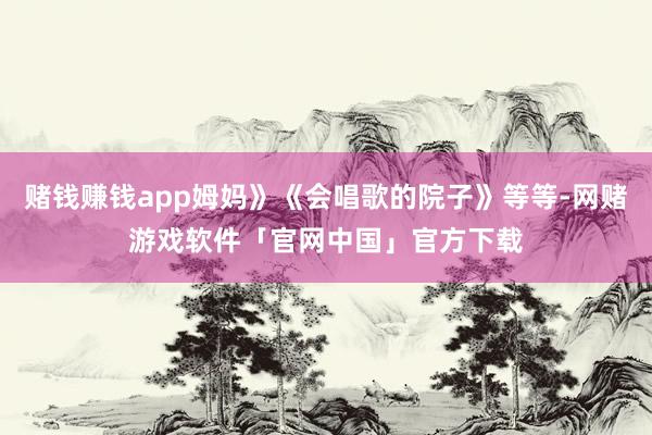 赌钱赚钱app姆妈》《会唱歌的院子》等等-网赌游戏软件「官网中国」官方下载