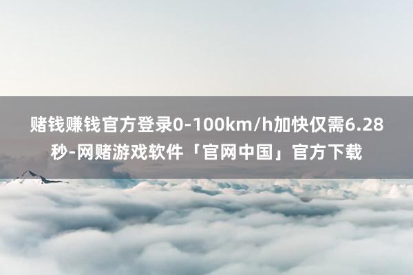 赌钱赚钱官方登录0-100km/h加快仅需6.28秒-网赌游戏软件「官网中国」官方下载