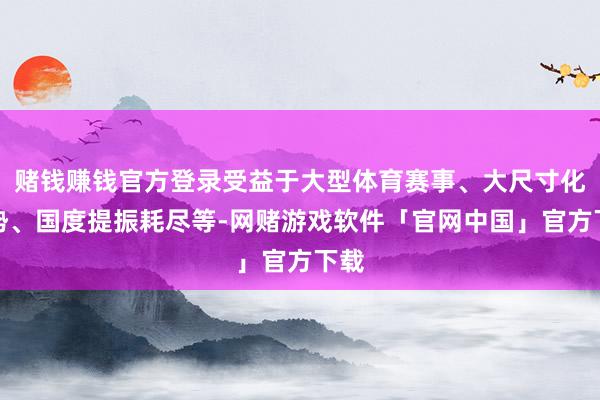 赌钱赚钱官方登录受益于大型体育赛事、大尺寸化趋势、国度提振耗尽等-网赌游戏软件「官网中国」官方下载