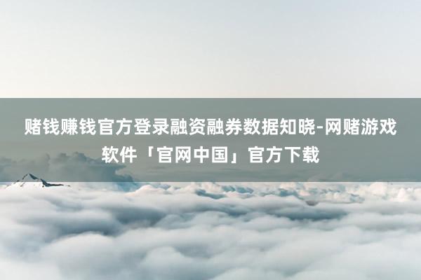 赌钱赚钱官方登录　　融资融券数据知晓-网赌游戏软件「官网中国」官方下载