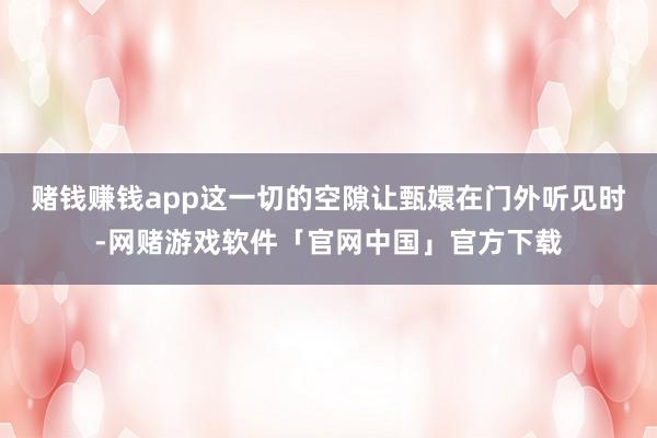 赌钱赚钱app这一切的空隙让甄嬛在门外听见时-网赌游戏软件「官网中国」官方下载