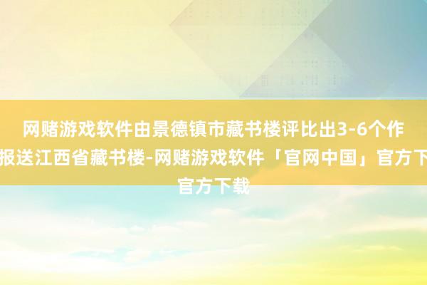 网赌游戏软件由景德镇市藏书楼评比出3-6个作品报送江西省藏书楼-网赌游戏软件「官网中国」官方下载