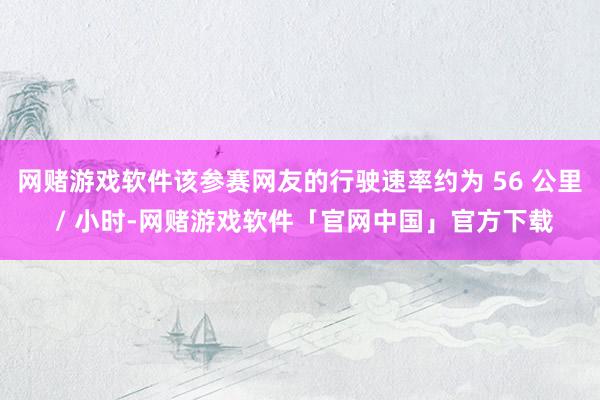 网赌游戏软件该参赛网友的行驶速率约为 56 公里 / 小时-网赌游戏软件「官网中国」官方下载