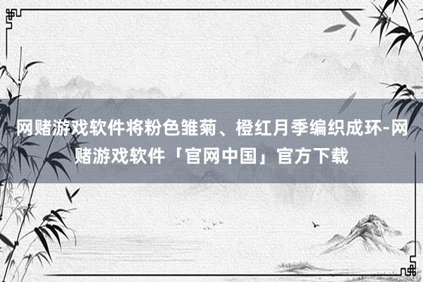网赌游戏软件将粉色雏菊、橙红月季编织成环-网赌游戏软件「官网中国」官方下载