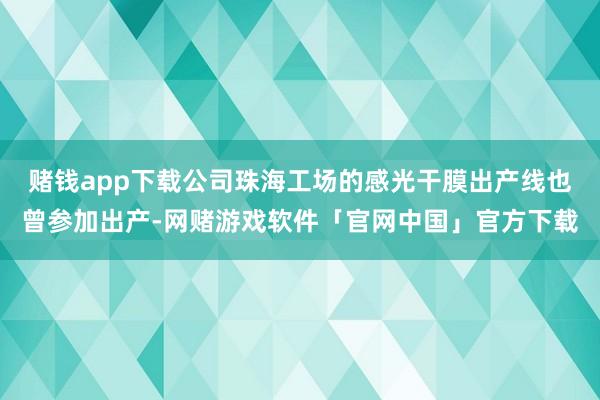 赌钱app下载公司珠海工场的感光干膜出产线也曾参加出产-网赌游戏软件「官网中国」官方下载