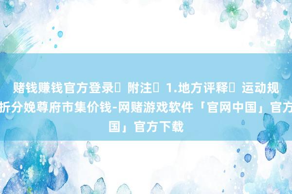 赌钱赚钱官方登录 附注 1.地方评释 运动规模挫折分娩尊府市集价钱-网赌游戏软件「官网中国」官方下载