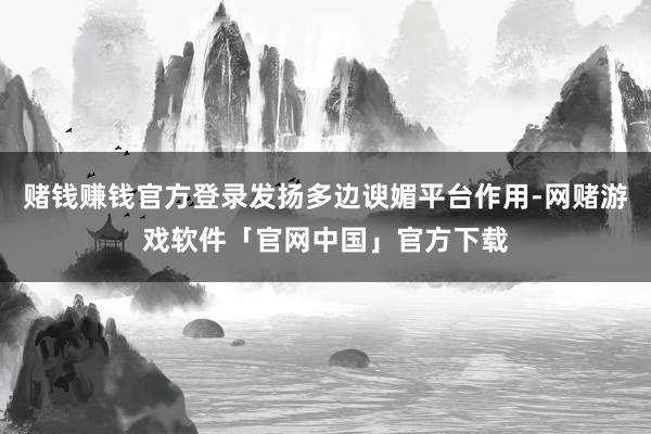 赌钱赚钱官方登录发扬多边谀媚平台作用-网赌游戏软件「官网中国」官方下载
