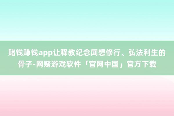 赌钱赚钱app让释教纪念闻想修行、弘法利生的骨子-网赌游戏软件「官网中国」官方下载