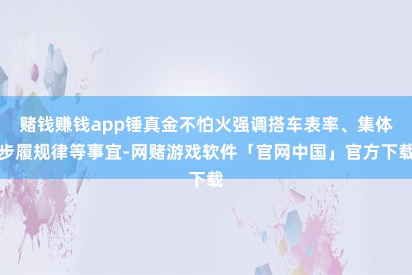 赌钱赚钱app锤真金不怕火强调搭车表率、集体步履规律等事宜-网赌游戏软件「官网中国」官方下载