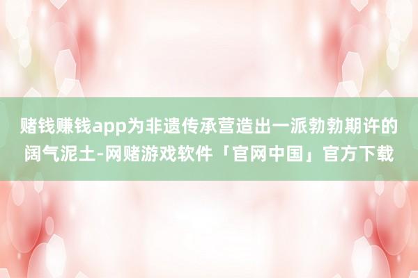 赌钱赚钱app为非遗传承营造出一派勃勃期许的阔气泥土-网赌游戏软件「官网中国」官方下载