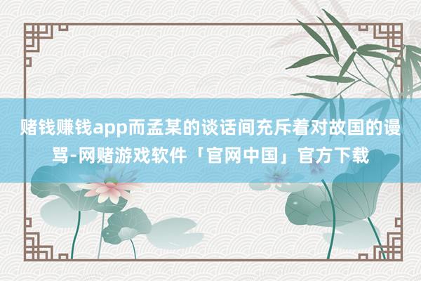赌钱赚钱app而孟某的谈话间充斥着对故国的谩骂-网赌游戏软件「官网中国」官方下载