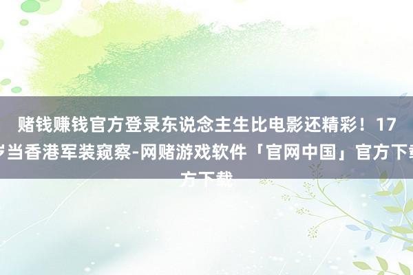赌钱赚钱官方登录东说念主生比电影还精彩！17岁当香港军装窥察-网赌游戏软件「官网中国」官方下载