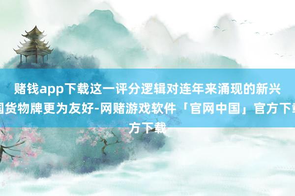 赌钱app下载这一评分逻辑对连年来涌现的新兴国货物牌更为友好-网赌游戏软件「官网中国」官方下载