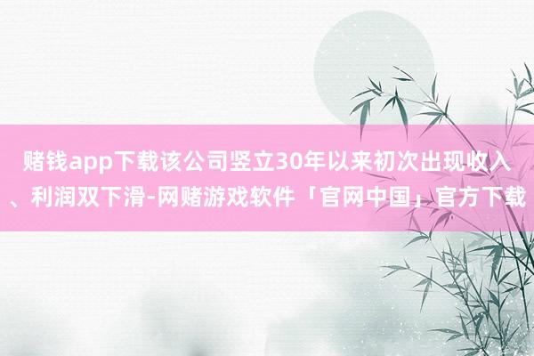 赌钱app下载该公司竖立30年以来初次出现收入、利润双下滑-网赌游戏软件「官网中国」官方下载