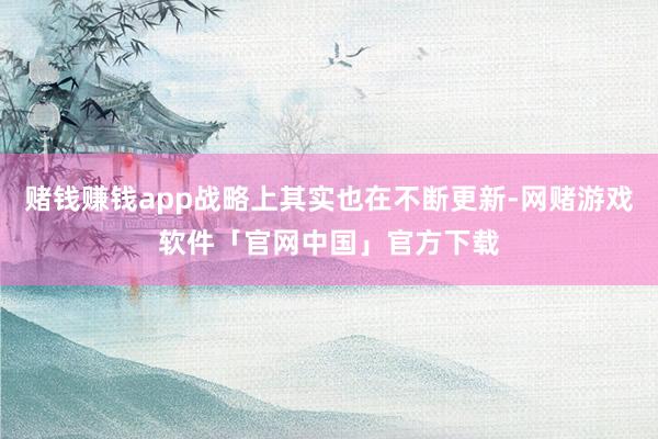 赌钱赚钱app战略上其实也在不断更新-网赌游戏软件「官网中国」官方下载