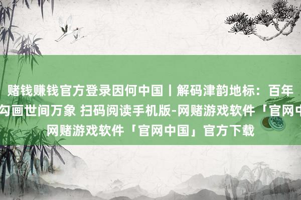 赌钱赚钱官方登录因何中国丨解码津韵地标：百年匠心 一抓一塑勾画世间万象 扫码阅读手机版-网赌游戏软件「官网中国」官方下载