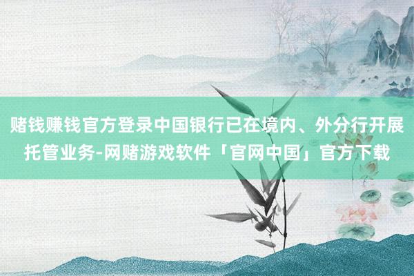 赌钱赚钱官方登录中国银行已在境内、外分行开展托管业务-网赌游戏软件「官网中国」官方下载