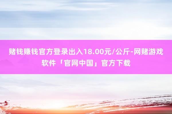 赌钱赚钱官方登录出入18.00元/公斤-网赌游戏软件「官网中国」官方下载